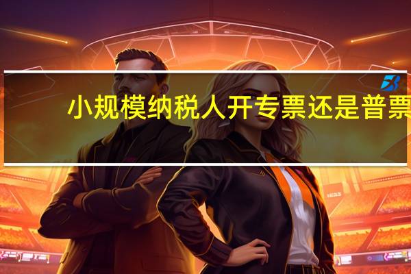 小规模纳税人开专票还是普票