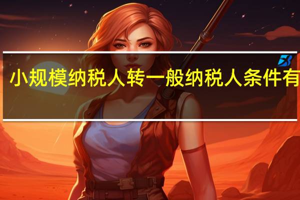 小规模纳税人转一般纳税人条件有哪些