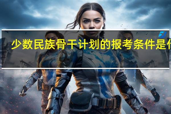 少数民族骨干计划的报考条件是什么？