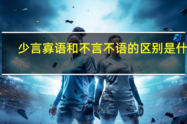 少言寡语和不言不语的区别是什么