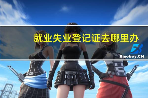 就业失业登记证去哪里办