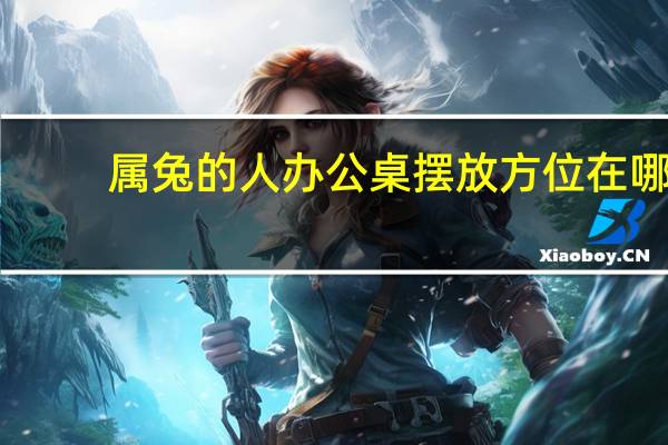 属兔的人办公桌摆放方位在哪