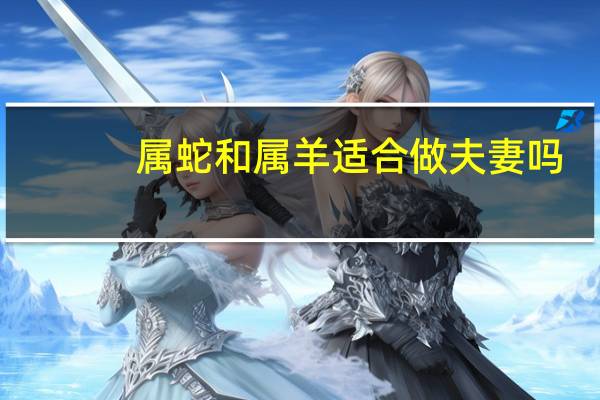 属蛇和属羊适合做夫妻吗