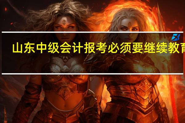 山东中级会计报考必须要继续教育吗