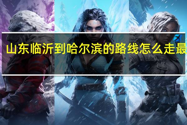 山东临沂到哈尔滨的路线怎么走最合适