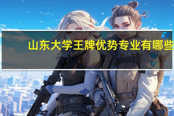 山东大学王牌优势专业有哪些