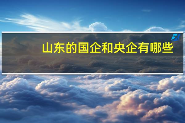 山东的国企和央企有哪些