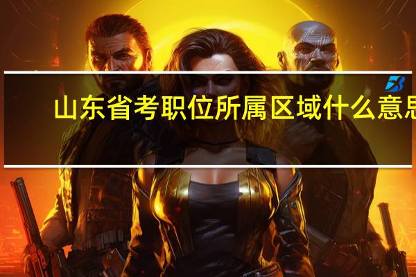 山东省考职位所属区域什么意思