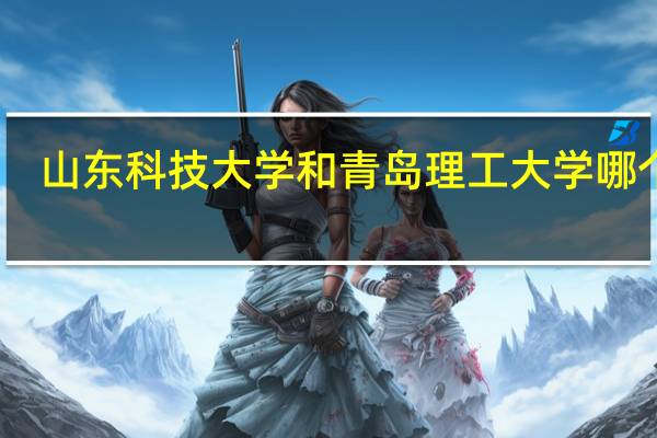 山东科技大学和青岛理工大学哪个好_