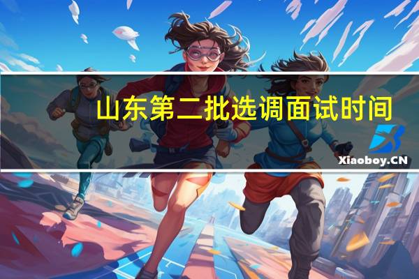 山东第二批选调面试时间