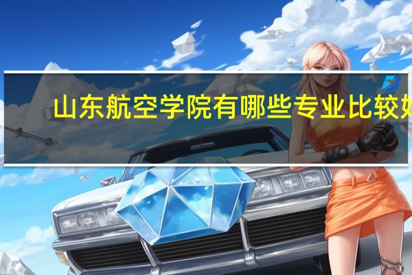山东航空学院有哪些专业比较好