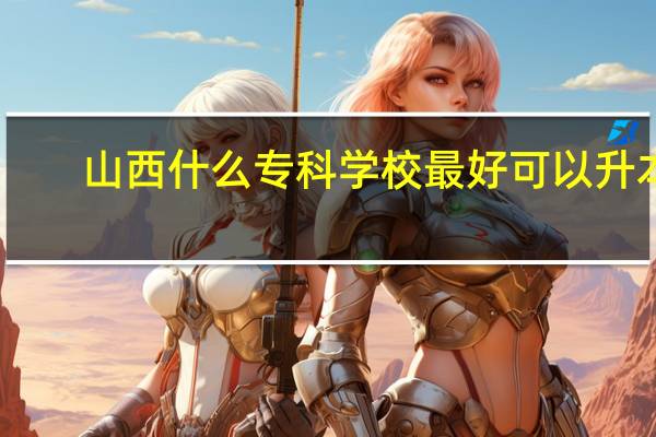 山西什么专科学校最好可以升本