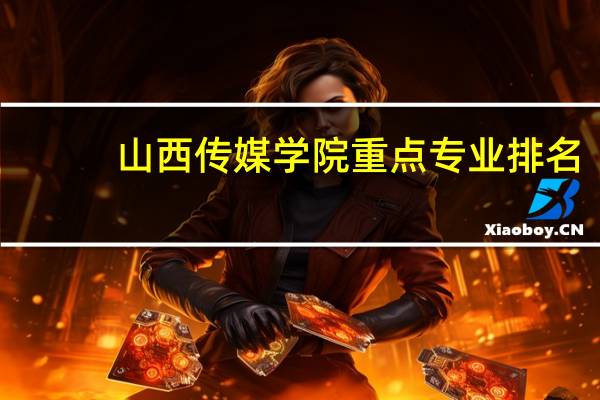 山西传媒学院重点专业排名