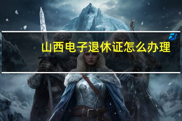 山西电子退休证怎么办理