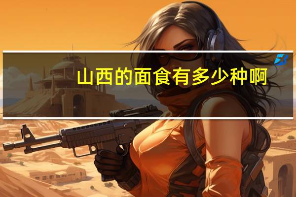 山西的面食有多少种啊