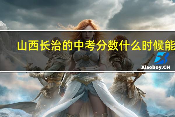 山西长治的中考分数什么时候能查