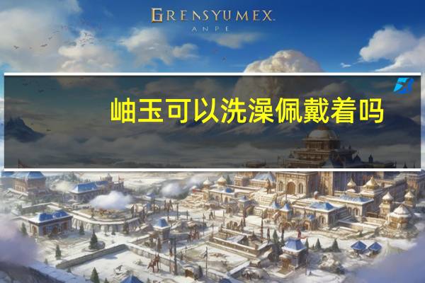 岫玉可以洗澡佩戴着吗
