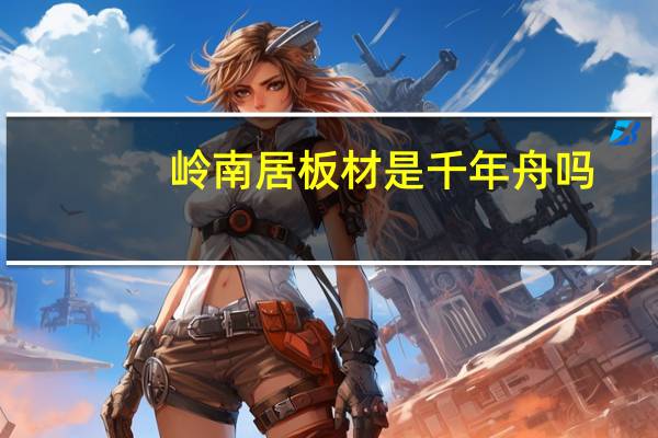 岭南居板材是千年舟吗