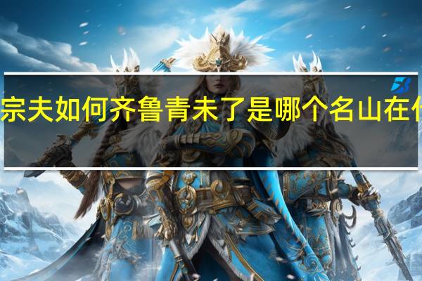 岱宗夫如何齐鲁青未了是哪个名山在什么地方