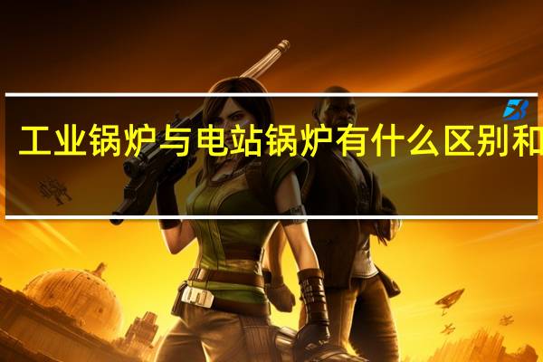 工业锅炉与电站锅炉有什么区别和不同