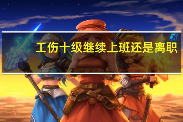 工伤十级继续上班还是离职
