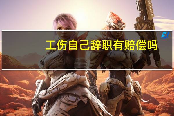 工伤自己辞职有赔偿吗