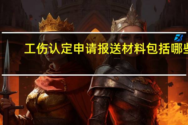 工伤认定申请报送材料包括哪些