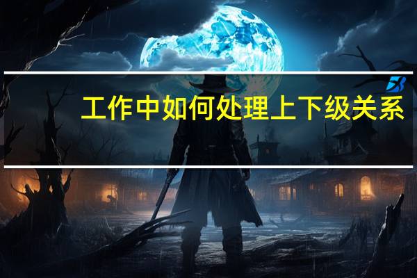 工作中如何处理上下级关系