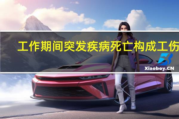 工作期间突发疾病死亡构成工伤吗