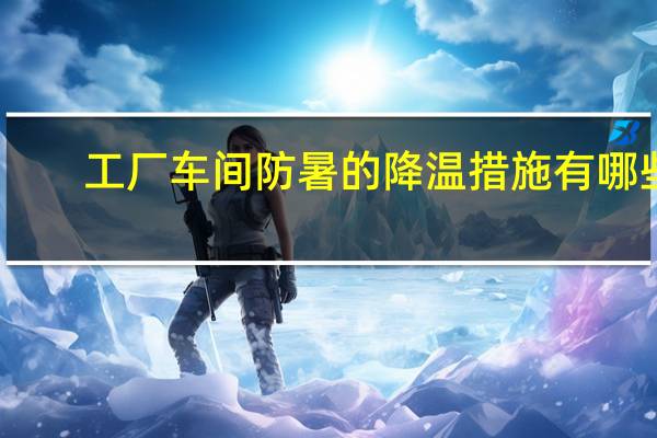 工厂车间防暑的降温措施有哪些