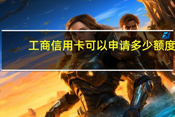 工商信用卡可以申请多少额度