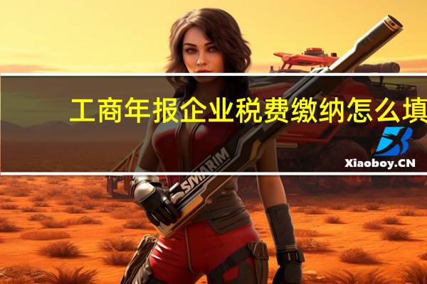 工商年报企业税费缴纳怎么填
