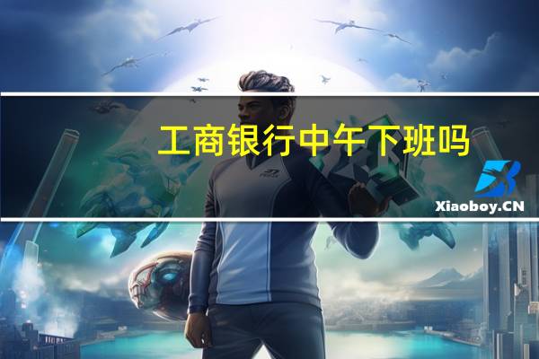 工商银行中午下班吗