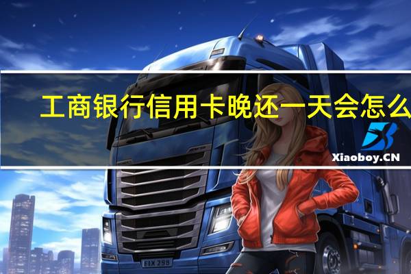 工商银行信用卡晚还一天会怎么样