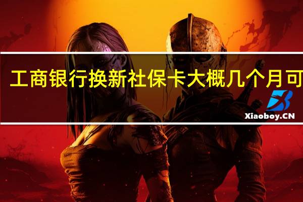 工商银行换新社保卡大概几个月可以拿