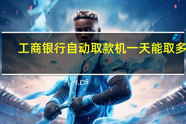 工商银行自动取款机一天能取多少
