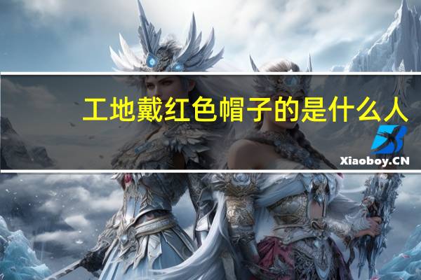 工地戴红色帽子的是什么人