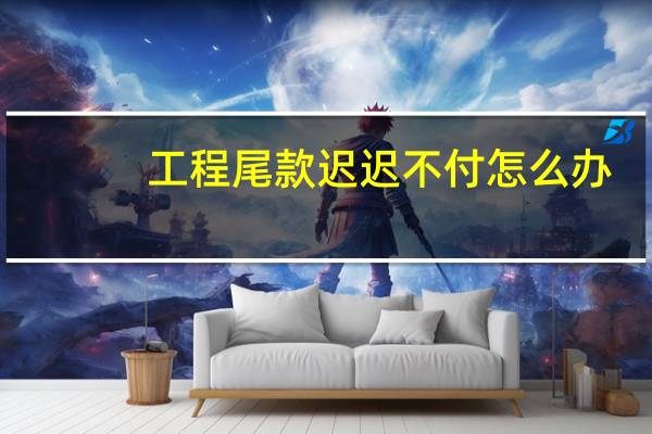 工程尾款迟迟不付怎么办