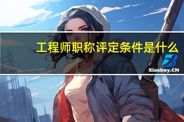 工程师职称评定条件是什么