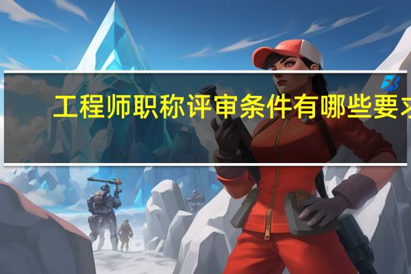 工程师职称评审条件有哪些要求