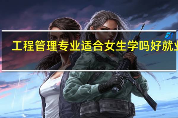 工程管理专业适合女生学吗 好就业吗