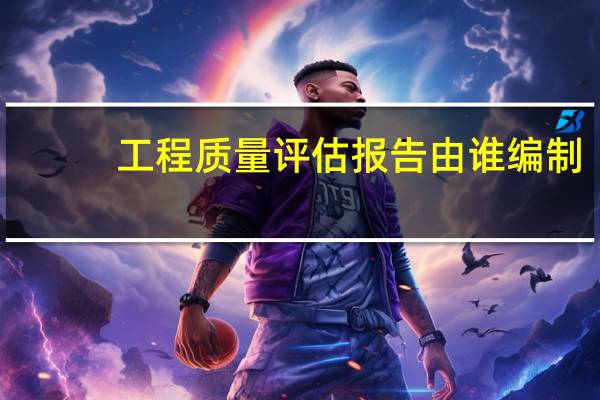 工程质量评估报告由谁编制