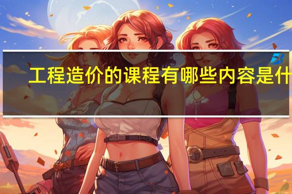 工程造价的课程有哪些内容是什么