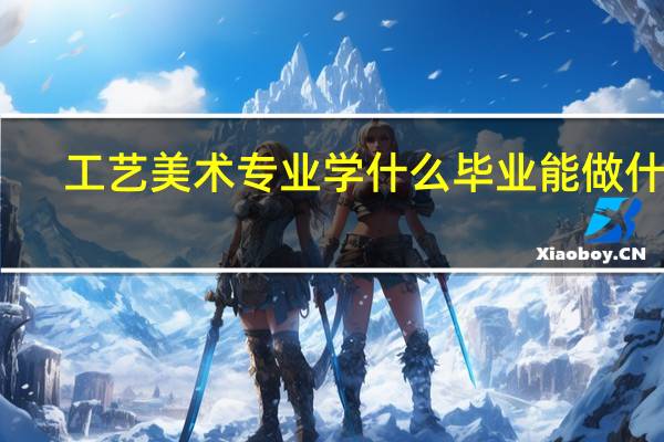 工艺美术专业学什么 毕业能做什么