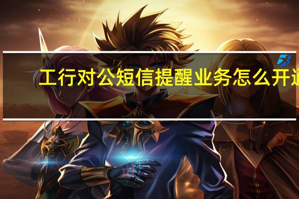 工行对公短信提醒业务怎么开通