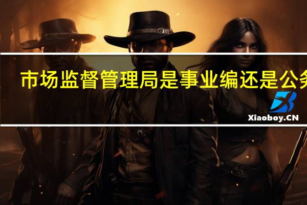 市场监督管理局是事业编还是公务员