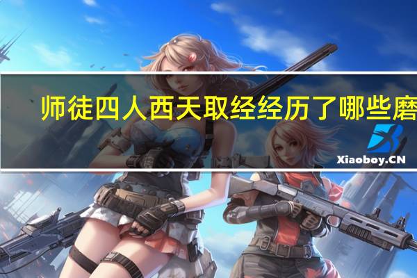 师徒四人西天取经经历了哪些磨难