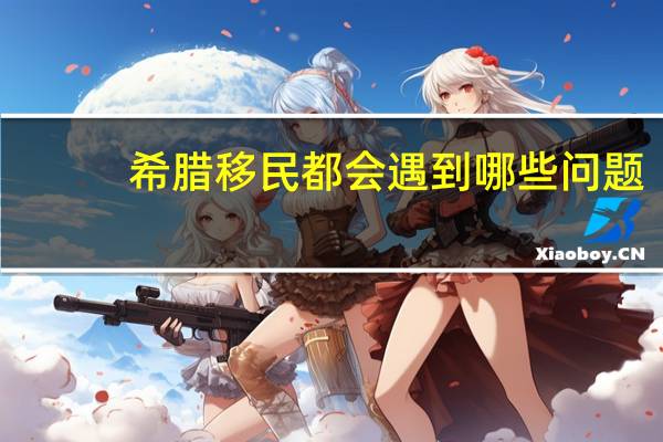 希腊移民都会遇到哪些问题