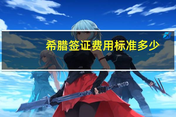 希腊签证费用标准多少(希腊签证费多少钱)