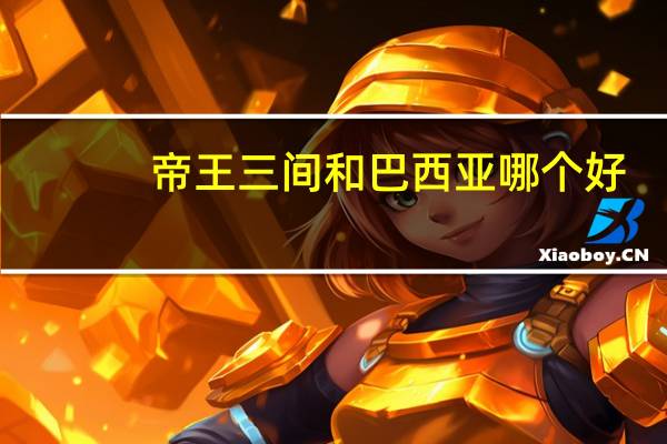 帝王三间和巴西亚哪个好